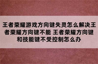 王者荣耀游戏方向键失灵怎么解决王者荣耀方向键不能 王者荣耀方向键和技能键不受控制怎么办